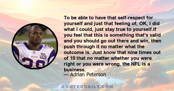 To be able to have that self-respect for yourself and just that feeling of, OK, I did what I could, just stay true to yourself.If you feel that this is something that's valid and you should go out there and win, then