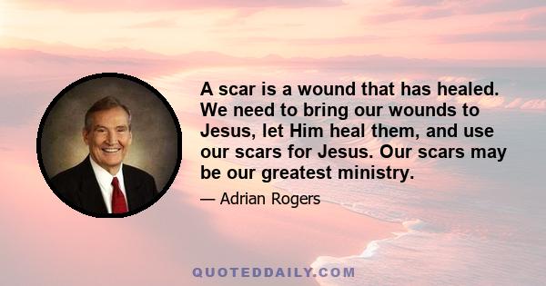 A scar is a wound that has healed. We need to bring our wounds to Jesus, let Him heal them, and use our scars for Jesus. Our scars may be our greatest ministry.