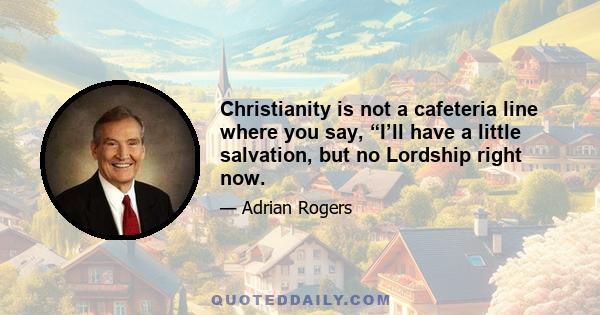 Christianity is not a cafeteria line where you say, “I’ll have a little salvation, but no Lordship right now.