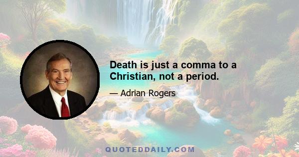 Death is just a comma to a Christian, not a period.