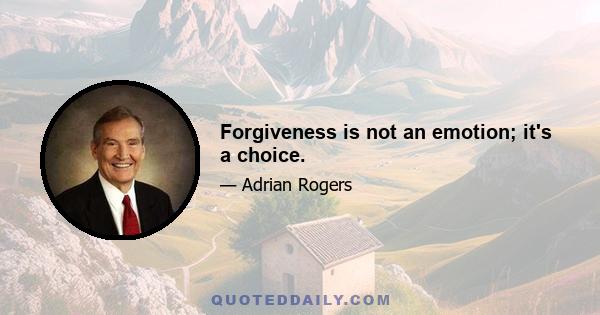 Forgiveness is not an emotion; it's a choice.