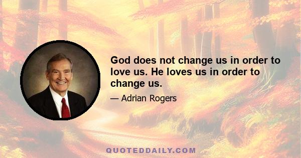 God does not change us in order to love us. He loves us in order to change us.