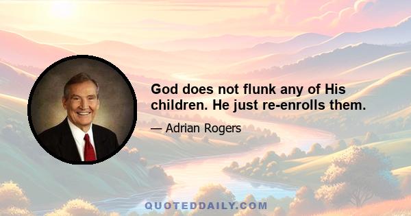 God does not flunk any of His children. He just re-enrolls them.