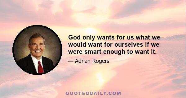 God only wants for us what we would want for ourselves if we were smart enough to want it.