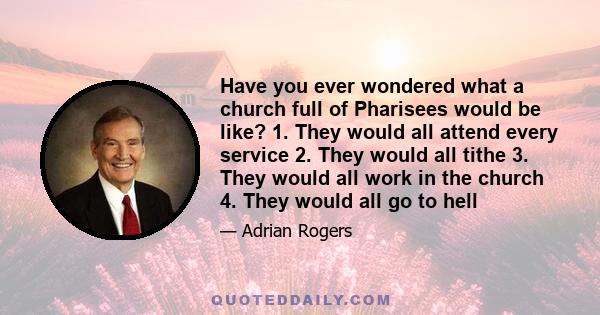 Have you ever wondered what a church full of Pharisees would be like? 1. They would all attend every service 2. They would all tithe 3. They would all work in the church 4. They would all go to hell