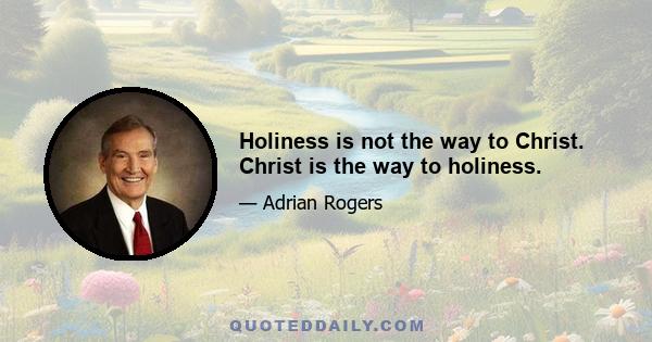 Holiness is not the way to Christ. Christ is the way to holiness.