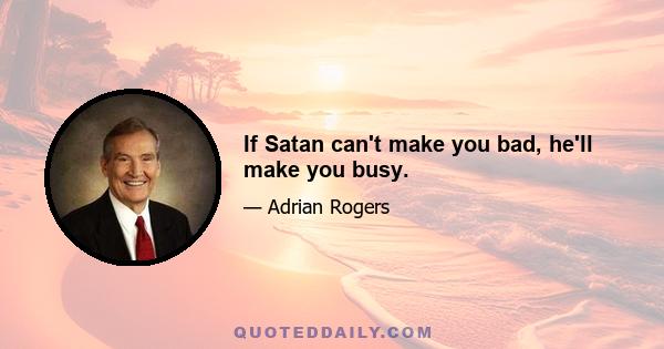 If Satan can't make you bad, he'll make you busy.