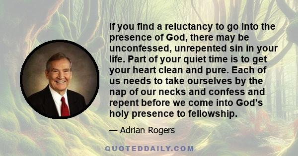 If you find a reluctancy to go into the presence of God, there may be unconfessed, unrepented sin in your life. Part of your quiet time is to get your heart clean and pure. Each of us needs to take ourselves by the nap