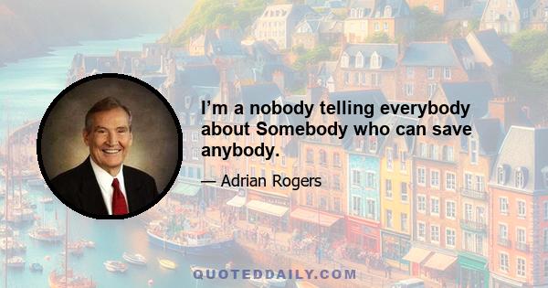 I’m a nobody telling everybody about Somebody who can save anybody.