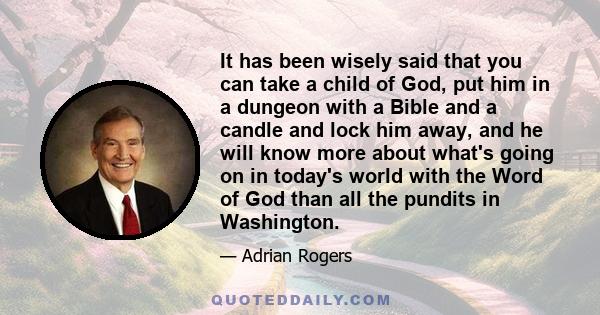 It has been wisely said that you can take a child of God, put him in a dungeon with a Bible and a candle and lock him away, and he will know more about what's going on in today's world with the Word of God than all the