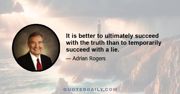 It is better to ultimately succeed with the truth than to temporarily succeed with a lie.