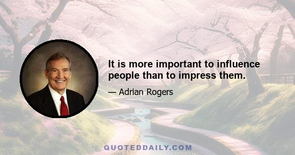 It is more important to influence people than to impress them.