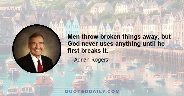 Men throw broken things away, but God never uses anything until he first breaks it.