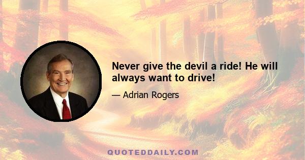 Never give the devil a ride! He will always want to drive!