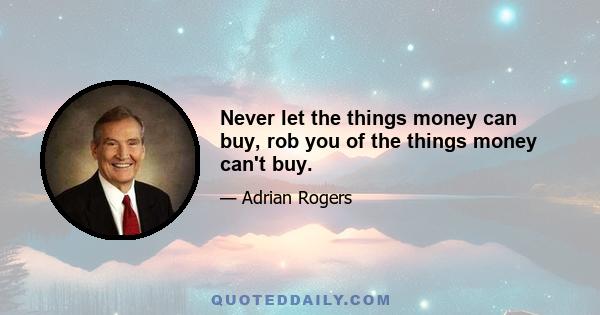 Never let the things money can buy, rob you of the things money can't buy.