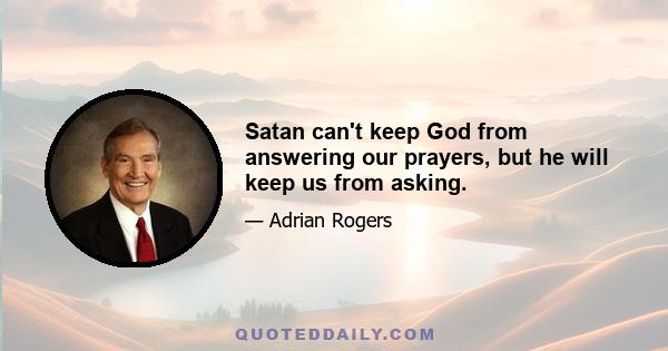 Satan can't keep God from answering our prayers, but he will keep us from asking.