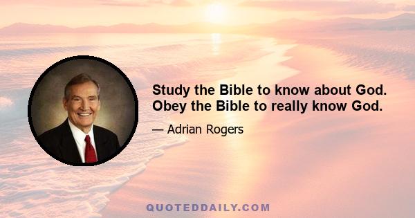 Study the Bible to know about God. Obey the Bible to really know God.