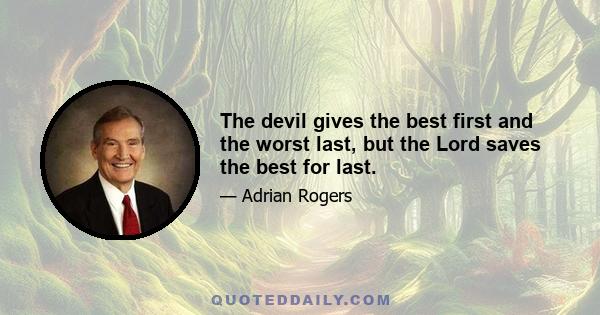 The devil gives the best first and the worst last, but the Lord saves the best for last.