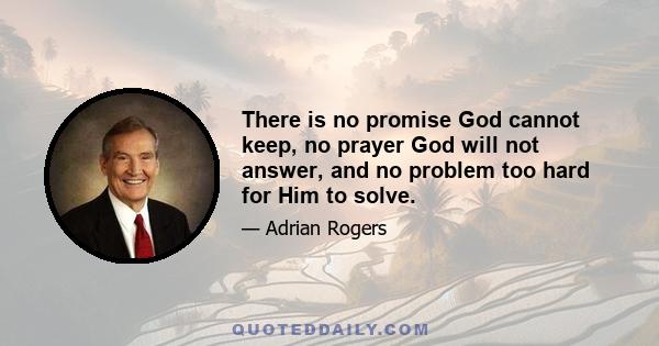 There is no promise God cannot keep, no prayer God will not answer, and no problem too hard for Him to solve.