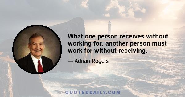 What one person receives without working for, another person must work for without receiving.