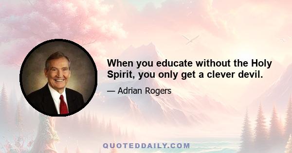 When you educate without the Holy Spirit, you only get a clever devil.