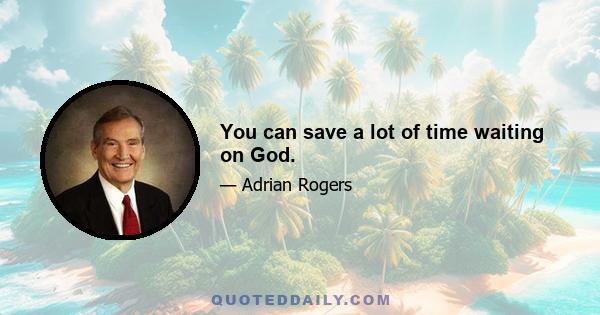 You can save a lot of time waiting on God.