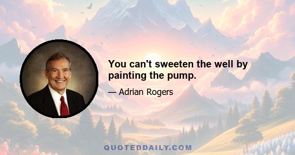 You can't sweeten the well by painting the pump.