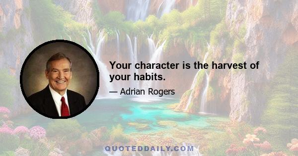 Your character is the harvest of your habits.