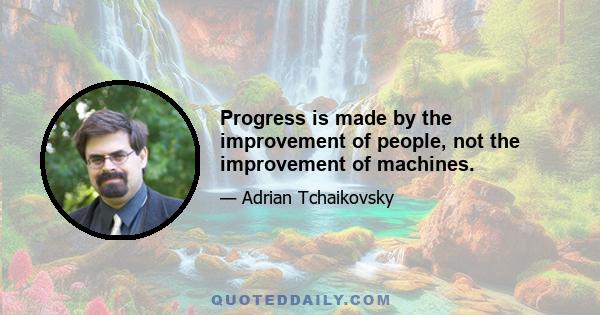 Progress is made by the improvement of people, not the improvement of machines.