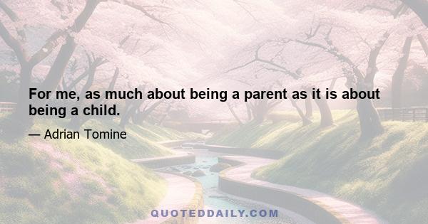 For me, as much about being a parent as it is about being a child.