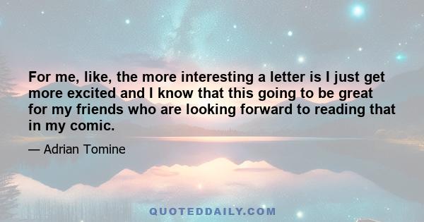 For me, like, the more interesting a letter is I just get more excited and I know that this going to be great for my friends who are looking forward to reading that in my comic.