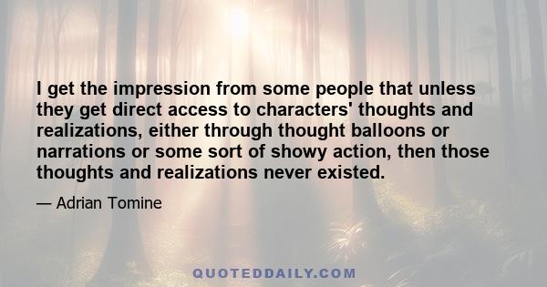 I get the impression from some people that unless they get direct access to characters' thoughts and realizations, either through thought balloons or narrations or some sort of showy action, then those thoughts and