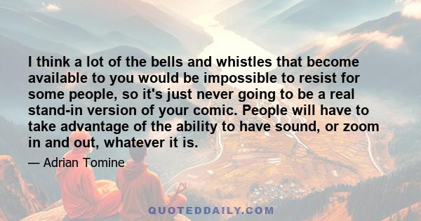 I think a lot of the bells and whistles that become available to you would be impossible to resist for some people, so it's just never going to be a real stand-in version of your comic. People will have to take