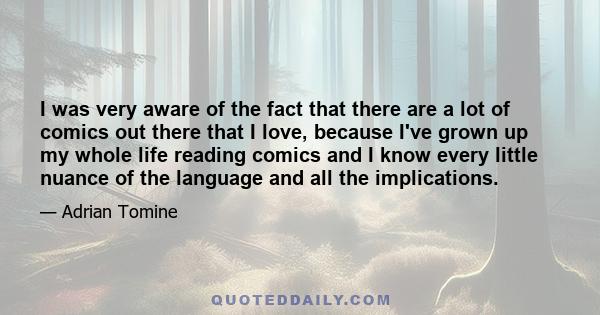 I was very aware of the fact that there are a lot of comics out there that I love, because I've grown up my whole life reading comics and I know every little nuance of the language and all the implications.