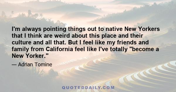 I'm always pointing things out to native New Yorkers that I think are weird about this place and their culture and all that. But I feel like my friends and family from California feel like I've totally become a New