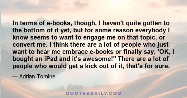 In terms of e-books, though, I haven't quite gotten to the bottom of it yet, but for some reason everybody I know seems to want to engage me on that topic, or convert me. I think there are a lot of people who just want