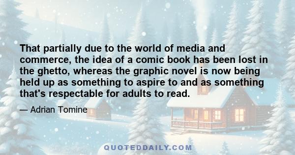 That partially due to the world of media and commerce, the idea of a comic book has been lost in the ghetto, whereas the graphic novel is now being held up as something to aspire to and as something that's respectable