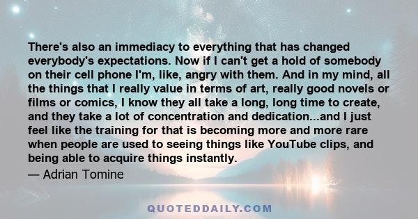 There's also an immediacy to everything that has changed everybody's expectations. Now if I can't get a hold of somebody on their cell phone I'm, like, angry with them. And in my mind, all the things that I really value 