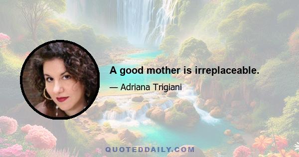A good mother is irreplaceable.