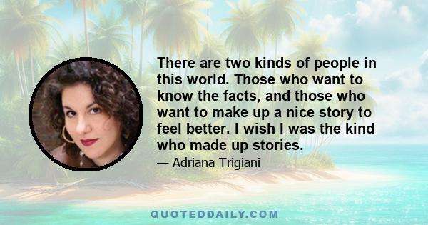 There are two kinds of people in this world. Those who want to know the facts, and those who want to make up a nice story to feel better. I wish I was the kind who made up stories.