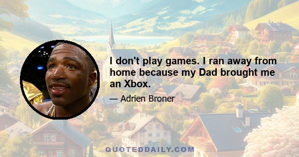 I don't play games. I ran away from home because my Dad brought me an Xbox.