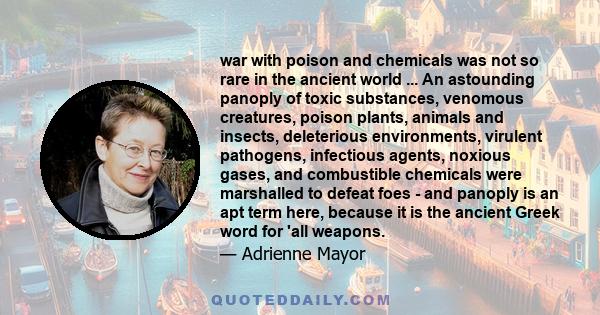 war with poison and chemicals was not so rare in the ancient world ... An astounding panoply of toxic substances, venomous creatures, poison plants, animals and insects, deleterious environments, virulent pathogens,