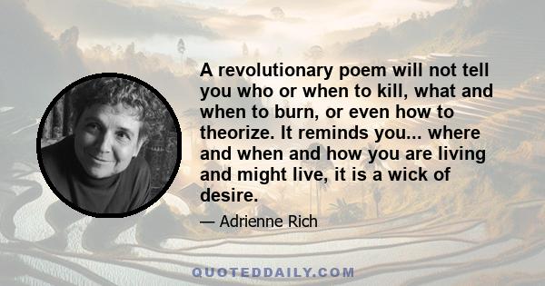 A revolutionary poem will not tell you who or when to kill, what and when to burn, or even how to theorize. It reminds you... where and when and how you are living and might live, it is a wick of desire.