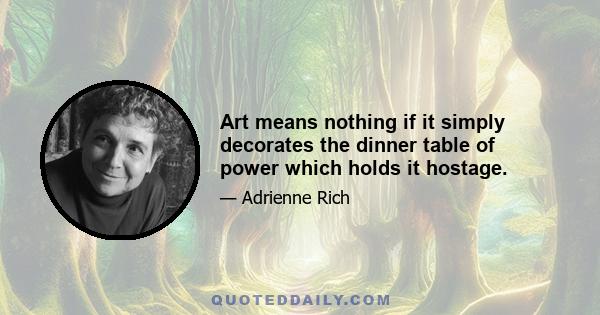 Art means nothing if it simply decorates the dinner table of power which holds it hostage.