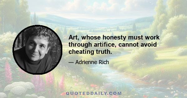 Art, whose honesty must work through artifice, cannot avoid cheating truth.