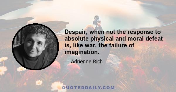 Despair, when not the response to absolute physical and moral defeat is, like war, the failure of imagination.