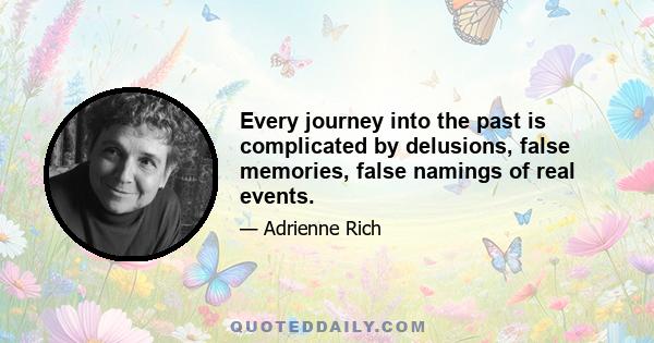 Every journey into the past is complicated by delusions, false memories, false namings of real events.