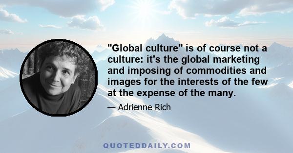 Global culture is of course not a culture: it's the global marketing and imposing of commodities and images for the interests of the few at the expense of the many.