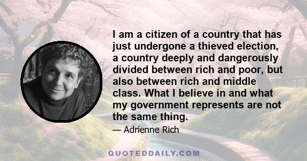 I am a citizen of a country that has just undergone a thieved election, a country deeply and dangerously divided between rich and poor, but also between rich and middle class. What I believe in and what my government