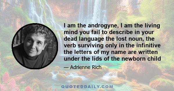 I am the androgyne, I am the living mind you fail to describe in your dead language the lost noun, the verb surviving only in the infinitive the letters of my name are written under the lids of the newborn child